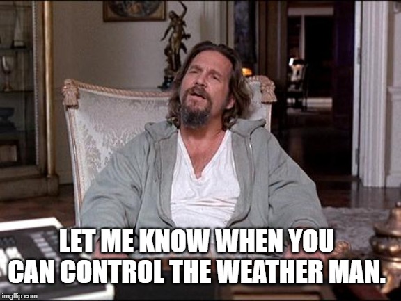 Let Me Explain Lebowski | LET ME KNOW WHEN YOU CAN CONTROL THE WEATHER MAN. | image tagged in let me explain lebowski | made w/ Imgflip meme maker