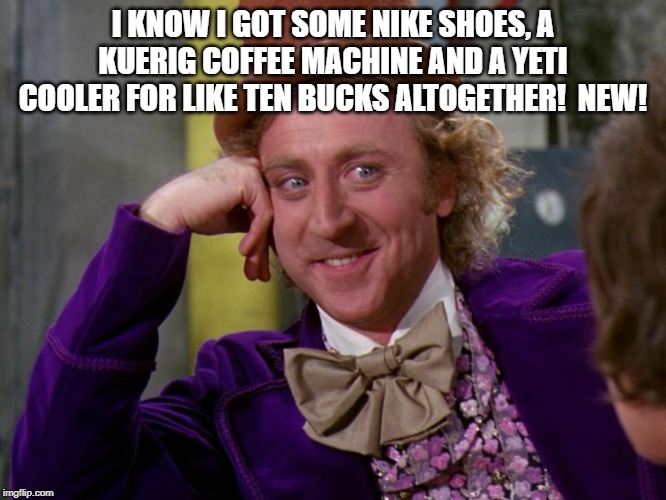 charlie-chocolate-factory | I KNOW I GOT SOME NIKE SHOES, A KUERIG COFFEE MACHINE AND A YETI COOLER FOR LIKE TEN BUCKS ALTOGETHER!  NEW! | image tagged in charlie-chocolate-factory | made w/ Imgflip meme maker