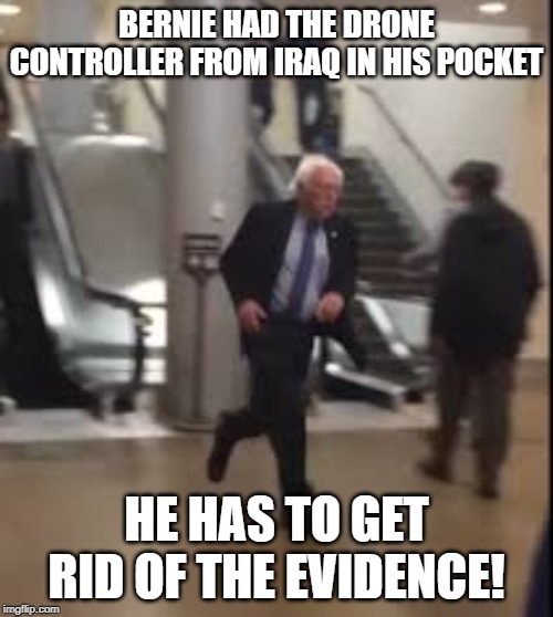 Bernie Running | BERNIE HAD THE DRONE CONTROLLER FROM IRAQ IN HIS POCKET; HE HAS TO GET RID OF THE EVIDENCE! | image tagged in bernie running | made w/ Imgflip meme maker