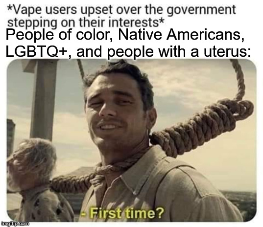 People of color, Native Americans, LGBTQ+, and people with a uterus: | image tagged in first time,vape | made w/ Imgflip meme maker