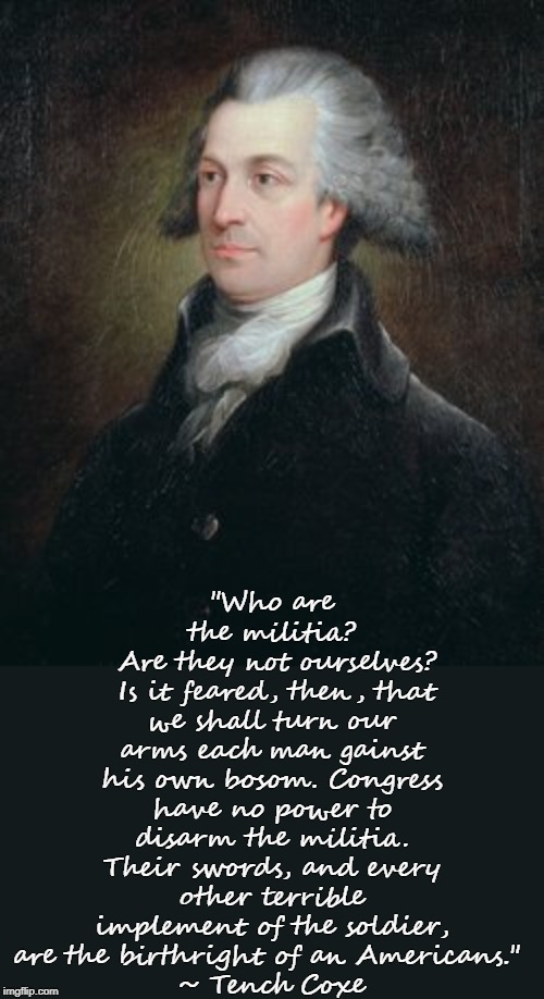 EVERY terrible implement of the soldier. | "Who are the militia?
 Are they not ourselves?
 Is it feared, then, that we shall turn our arms each man gainst his own bosom. Congress have no power to disarm the militia. Their swords, and every other terrible implement of the soldier, are the birthright of an Americans." 
~ Tench Coxe | image tagged in tench coxe | made w/ Imgflip meme maker