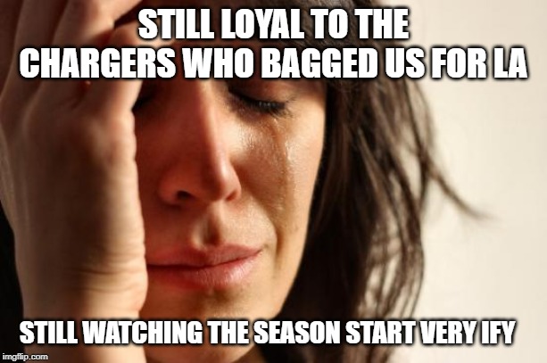 First World Problems Meme | STILL LOYAL TO THE CHARGERS WHO BAGGED US FOR LA; STILL WATCHING THE SEASON START VERY IFY | image tagged in memes,first world problems | made w/ Imgflip meme maker