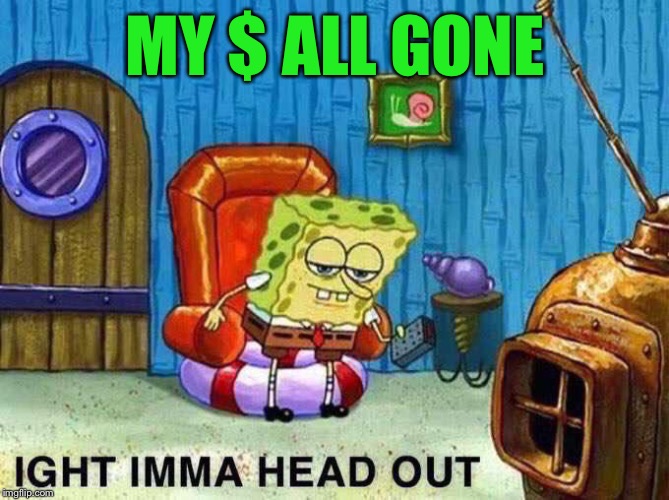 Imma head Out | MY $ ALL GONE | image tagged in imma head out | made w/ Imgflip meme maker