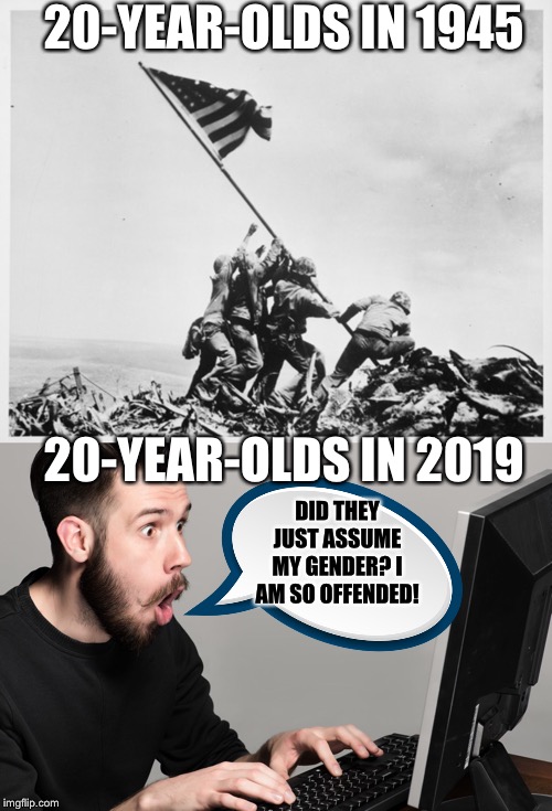 20-YEAR-OLDS IN 1945; 20-YEAR-OLDS IN 2019; DID THEY JUST ASSUME MY GENDER? I AM SO OFFENDED! | image tagged in 2019,liberal logic,libtards,democratic party,college liberal | made w/ Imgflip meme maker