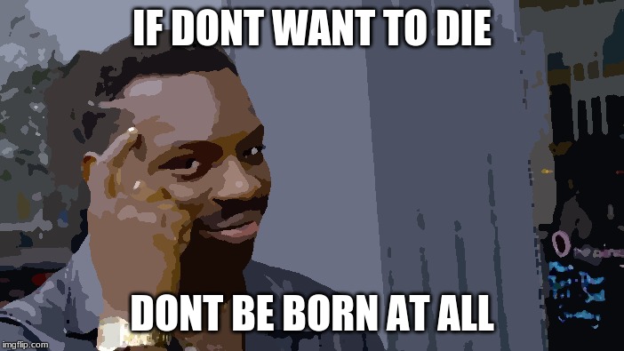 Roll Safe Think About It | IF DONT WANT TO DIE; DONT BE BORN AT ALL | image tagged in memes,roll safe think about it | made w/ Imgflip meme maker
