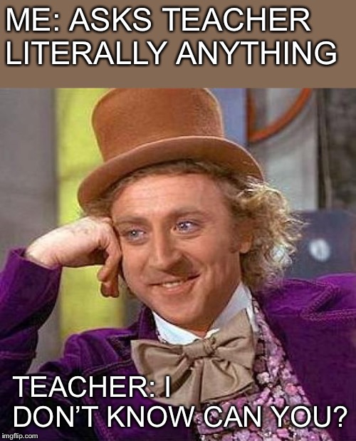 Creepy Condescending Wonka Meme | ME: ASKS TEACHER LITERALLY ANYTHING; TEACHER: I DON’T KNOW CAN YOU? | image tagged in memes,creepy condescending wonka,funny memes,dank memes | made w/ Imgflip meme maker