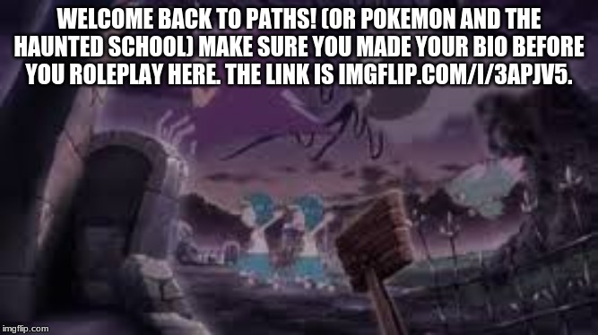 Pokemon and the haunted school Roleplay | WELCOME BACK TO PATHS! (OR POKEMON AND THE HAUNTED SCHOOL) MAKE SURE YOU MADE YOUR BIO BEFORE YOU ROLEPLAY HERE. THE LINK IS IMGFLIP.COM/I/3APJV5. | image tagged in haunted,pokemon,roleplaying,horror | made w/ Imgflip meme maker