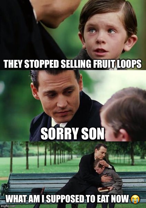 Finding Neverland | THEY STOPPED SELLING FRUIT LOOPS; SORRY SON; WHAT AM I SUPPOSED TO EAT NOW 😭 | image tagged in memes,finding neverland | made w/ Imgflip meme maker