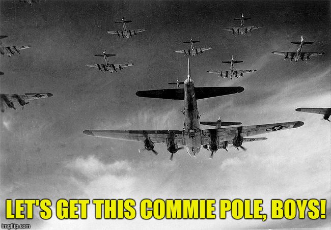 B-17 to Germany | LET'S GET THIS COMMIE POLE, BOYS! | image tagged in b-17 to germany | made w/ Imgflip meme maker