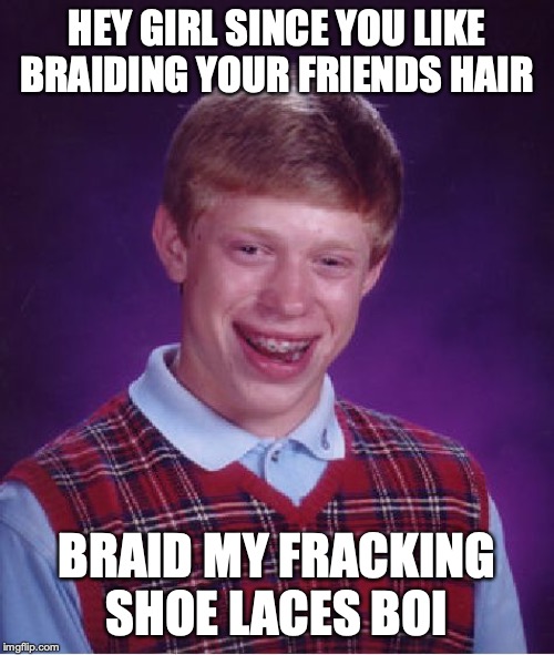 Bad Luck Brian Meme | HEY GIRL SINCE YOU LIKE BRAIDING YOUR FRIENDS HAIR; BRAID MY FRACKING SHOE LACES BOI | image tagged in memes,bad luck brian | made w/ Imgflip meme maker