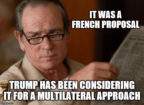Tommy Lee Jones | IT WAS A FRENCH PROPOSAL TRUMP HAS BEEN CONSIDERING IT FOR A MULTILATERAL APPROACH | image tagged in tommy lee jones | made w/ Imgflip meme maker