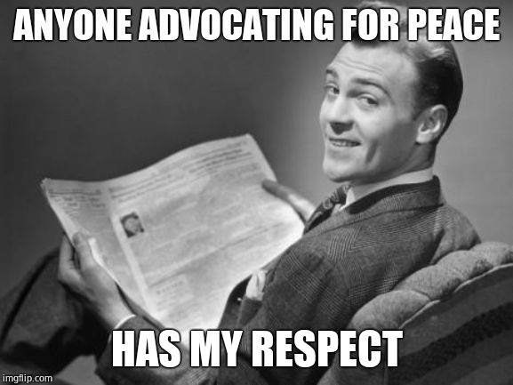 50's newspaper | ANYONE ADVOCATING FOR PEACE HAS MY RESPECT | image tagged in 50's newspaper | made w/ Imgflip meme maker