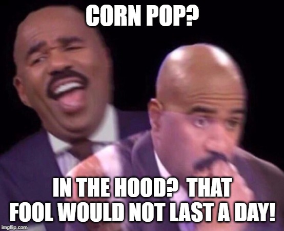 Steve Harvey Laughing Serious | CORN POP? IN THE HOOD?  THAT FOOL WOULD NOT LAST A DAY! | image tagged in steve harvey laughing serious | made w/ Imgflip meme maker