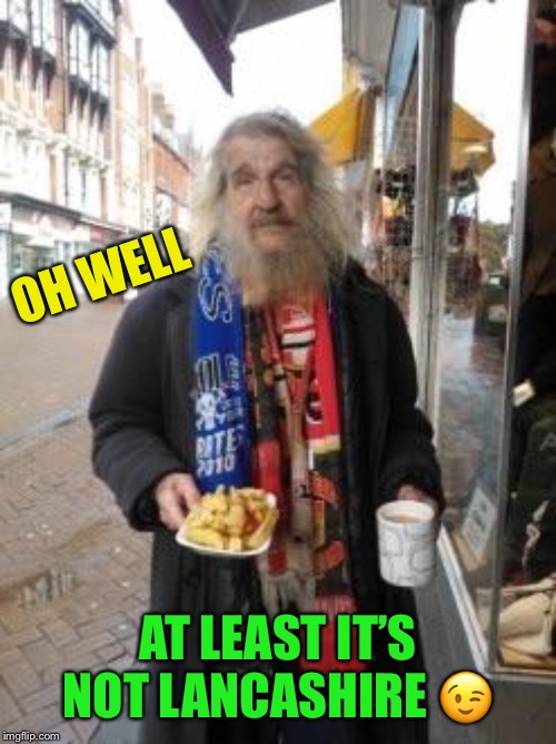 Tramp on chips | OH WELL AT LEAST IT’S NOT LANCASHIRE ? | image tagged in tramp on chips | made w/ Imgflip meme maker