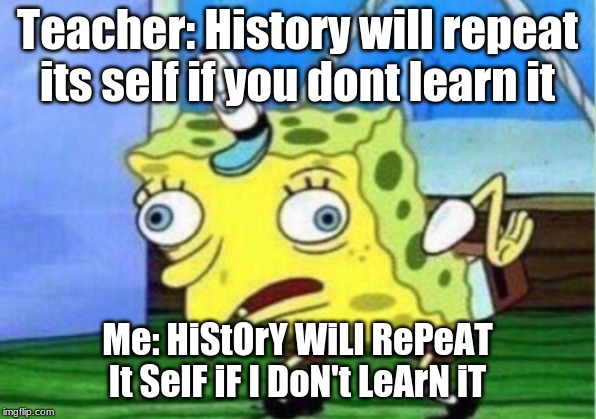 Mocking Spongebob Meme | Teacher: History will repeat its self if you dont learn it; Me: HiStOrY WiLl RePeAT It SelF iF I DoN't LeArN iT | image tagged in memes,mocking spongebob | made w/ Imgflip meme maker
