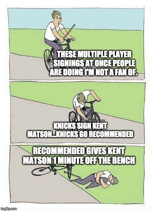 Bike Fall Meme | THESE MULTIPLE PLAYER SIGNINGS AT ONCE PEOPLE ARE DOING I'M NOT A FAN OF. KNICKS SIGN KENT MATSON...KNICKS GO RECOMMENDED; RECOMMENDED GIVES KENT MATSON 1 MINUTE OFF THE BENCH | image tagged in bike fall | made w/ Imgflip meme maker