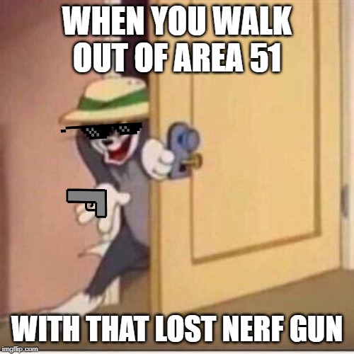 Sneaky tom | WHEN YOU WALK OUT OF AREA 51; WITH THAT LOST NERF GUN | image tagged in sneaky tom | made w/ Imgflip meme maker