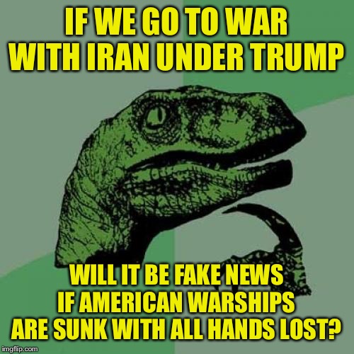 Philosoraptor | IF WE GO TO WAR WITH IRAN UNDER TRUMP; WILL IT BE FAKE NEWS IF AMERICAN WARSHIPS ARE SUNK WITH ALL HANDS LOST? | image tagged in memes,philosoraptor | made w/ Imgflip meme maker