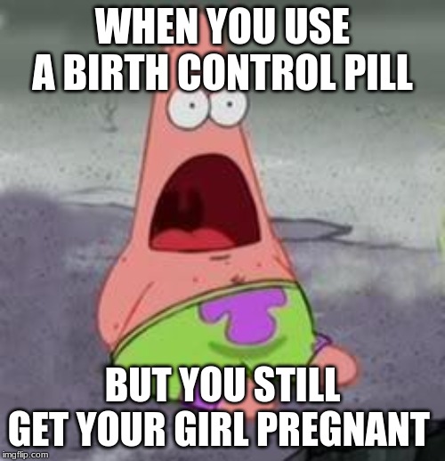 Suprised Patrick | WHEN YOU USE A BIRTH CONTROL PILL; BUT YOU STILL GET YOUR GIRL PREGNANT | image tagged in suprised patrick | made w/ Imgflip meme maker