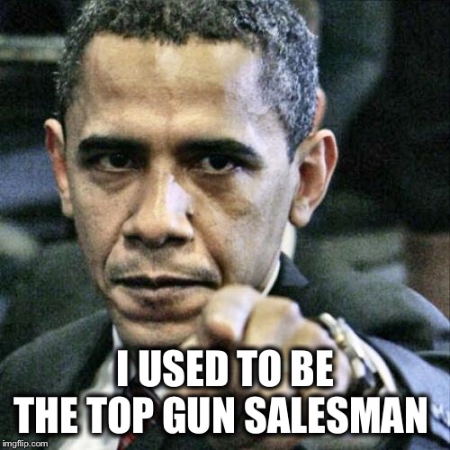 Pissed Off Obama Meme | I USED TO BE THE TOP GUN SALESMAN | image tagged in memes,pissed off obama | made w/ Imgflip meme maker