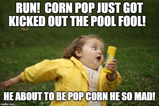 girl running | RUN!  CORN POP JUST GOT KICKED OUT THE POOL FOOL! HE ABOUT TO BE POP CORN HE SO MAD! | image tagged in girl running | made w/ Imgflip meme maker