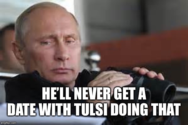 Putin Binoculars | HE’LL NEVER GET A DATE WITH TULSI DOING THAT | made w/ Imgflip meme maker