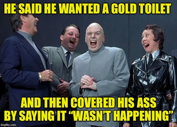 Laughing Villains Meme | HE SAID HE WANTED A GOLD TOILET AND THEN COVERED HIS ASS BY SAYING IT “WASN’T HAPPENING” | image tagged in memes,laughing villains | made w/ Imgflip meme maker