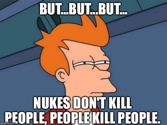 Futurama Fry Meme | BUT...BUT...BUT... NUKES DON'T KILL PEOPLE, PEOPLE KILL PEOPLE. | image tagged in memes,futurama fry | made w/ Imgflip meme maker