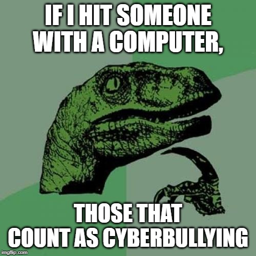 Philosoraptor | IF I HIT SOMEONE WITH A COMPUTER, THOSE THAT COUNT AS CYBERBULLYING | image tagged in memes,philosoraptor | made w/ Imgflip meme maker