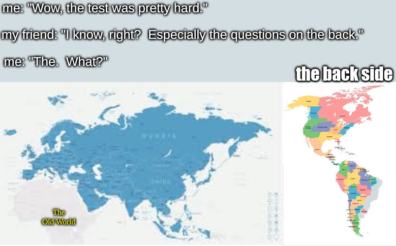 medieval European maps be like . . . . | me: "Wow, the test was pretty hard."; my friend: "I know, right?  Especially the questions on the back."; me: "The.  What?"; the back side; The Old World | image tagged in history,memes | made w/ Imgflip meme maker