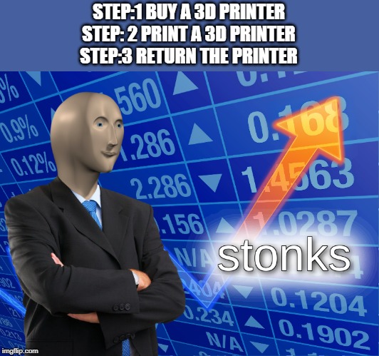 stonks | STEP:1 BUY A 3D PRINTER
STEP: 2 PRINT A 3D PRINTER
STEP:3 RETURN THE PRINTER | image tagged in stonks | made w/ Imgflip meme maker