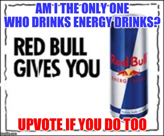 Red Bull Meme | AM I THE ONLY ONE WHO DRINKS ENERGY DRINKS? UPVOTE IF YOU DO TOO | image tagged in red bull meme | made w/ Imgflip meme maker
