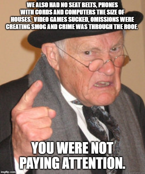 Back In My Day Meme | WE ALSO HAD NO SEAT BELTS, PHONES WITH CORDS AND COMPUTERS THE SIZE OF HOUSES.  VIDEO GAMES SUCKED, OMISSIONS WERE CREATING SMOG AND CRIME W | image tagged in memes,back in my day | made w/ Imgflip meme maker