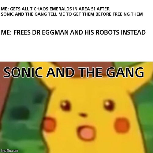 Surprised Pikachu | ME: GETS ALL 7 CHAOS EMERALDS IN AREA 51 AFTER SONIC AND THE GANG TELL ME TO GET THEM BEFORE FREEING THEM; ME: FREES DR EGGMAN AND HIS ROBOTS INSTEAD; SONIC AND THE GANG | image tagged in memes,surprised pikachu | made w/ Imgflip meme maker