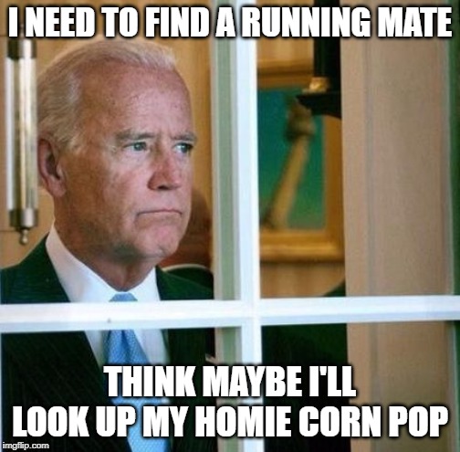 Your Next Vice President is...... | I NEED TO FIND A RUNNING MATE; THINK MAYBE I'LL LOOK UP MY HOMIE CORN POP | image tagged in sad joe biden | made w/ Imgflip meme maker