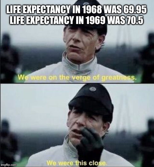 We were on ther verge of greatness Krennic | LIFE EXPECTANCY IN 1968 WAS 69.95
LIFE EXPECTANCY IN 1969 WAS 70.5 | image tagged in we were on ther verge of greatness krennic | made w/ Imgflip meme maker