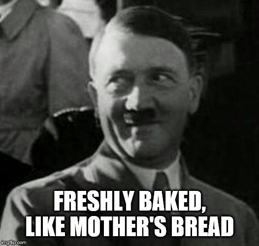 Hitler laugh  | FRESHLY BAKED, LIKE MOTHER'S BREAD | image tagged in hitler laugh | made w/ Imgflip meme maker