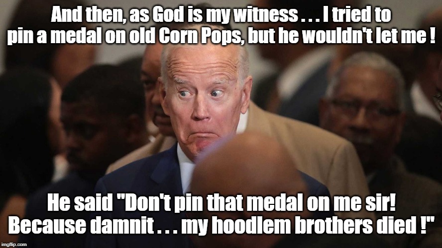 The ongoing saga of Biden and Corn Pops - soon to be on Netflix | And then, as God is my witness . . . I tried to pin a medal on old Corn Pops, but he wouldn't let me ! He said "Don't pin that medal on me sir! Because damnit . . . my hoodlem brothers died !" | image tagged in joe biden spooked,corn pops | made w/ Imgflip meme maker
