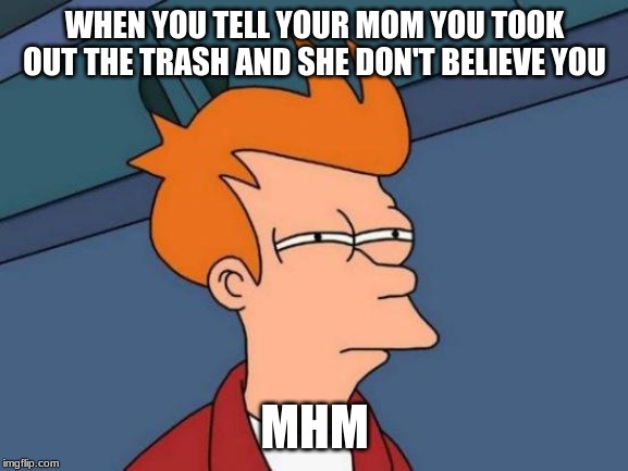 Futurama Fry | WHEN YOU TELL YOUR MOM YOU TOOK OUT THE TRASH AND SHE DON'T BELIEVE YOU; MHM | image tagged in memes,futurama fry | made w/ Imgflip meme maker