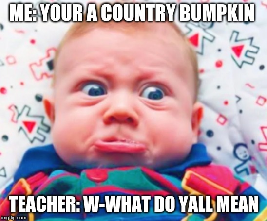 ME: YOUR A COUNTRY BUMPKIN TEACHER: W-WHAT DO YALL MEAN | made w/ Imgflip meme maker