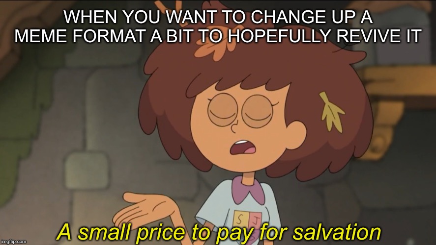 A Small Price to Pay for Salvation: Amphibia Edition |  WHEN YOU WANT TO CHANGE UP A MEME FORMAT A BIT TO HOPEFULLY REVIVE IT; A small price to pay for salvation | image tagged in a small price to pay for salvation amphibia edition | made w/ Imgflip meme maker
