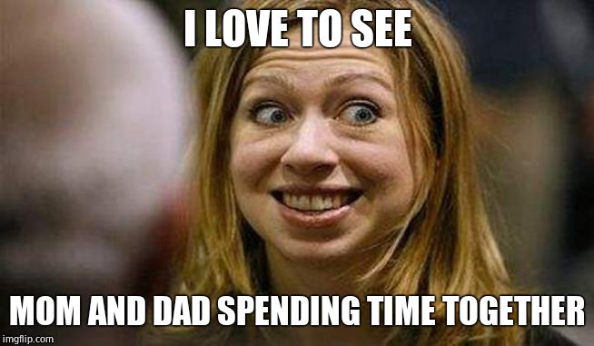 Chelsea Clinton | I LOVE TO SEE MOM AND DAD SPENDING TIME TOGETHER | image tagged in chelsea clinton | made w/ Imgflip meme maker