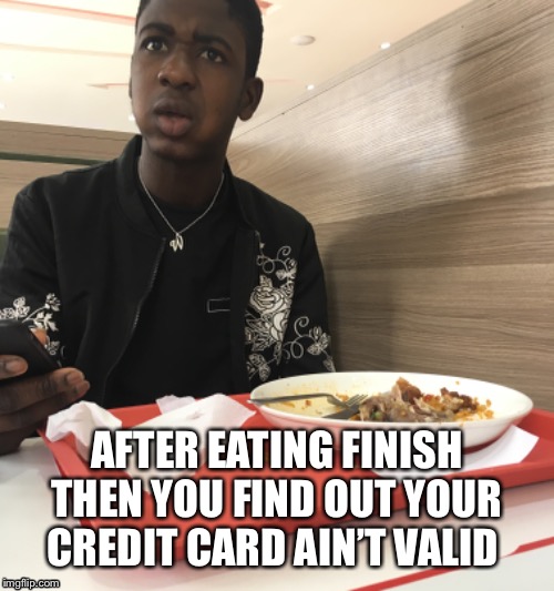 AFTER EATING FINISH THEN YOU FIND OUT YOUR CREDIT CARD AIN’T VALID | image tagged in funny memes,funny meme,funny picture | made w/ Imgflip meme maker