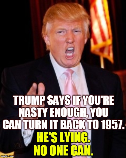 Not even him. | TRUMP SAYS IF YOU'RE NASTY ENOUGH, YOU CAN TURN IT BACK TO 1957. HE'S LYING. NO ONE CAN. | image tagged in donald trump,nasty,1957,nostalgia,reactionary,hate | made w/ Imgflip meme maker