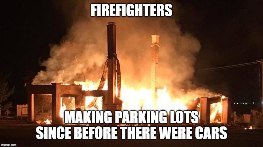 FIREFIGHTERS; MAKING PARKING LOTS SINCE BEFORE THERE WERE CARS | image tagged in firefighters | made w/ Imgflip meme maker