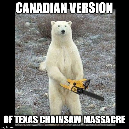 Chainsaw Bear Meme | CANADIAN VERSION; OF TEXAS CHAINSAW MASSACRE | image tagged in chainsaw bear,memes | made w/ Imgflip meme maker