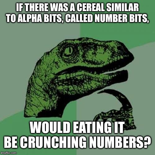Philosoraptor | IF THERE WAS A CEREAL SIMILAR TO ALPHA BITS, CALLED NUMBER BITS, WOULD EATING IT BE CRUNCHING NUMBERS? | image tagged in memes,philosoraptor | made w/ Imgflip meme maker