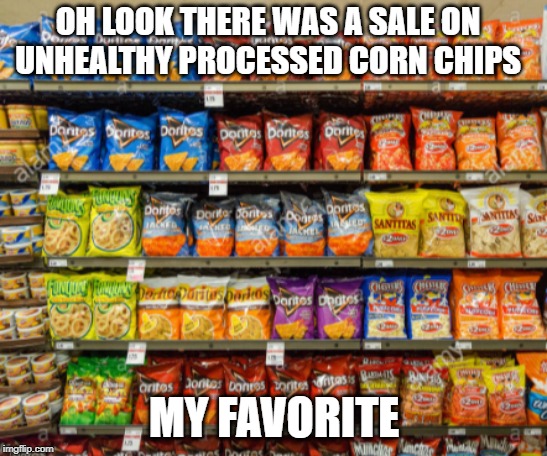 OH LOOK THERE WAS A SALE ON UNHEALTHY PROCESSED CORN CHIPS; MY FAVORITE | made w/ Imgflip meme maker