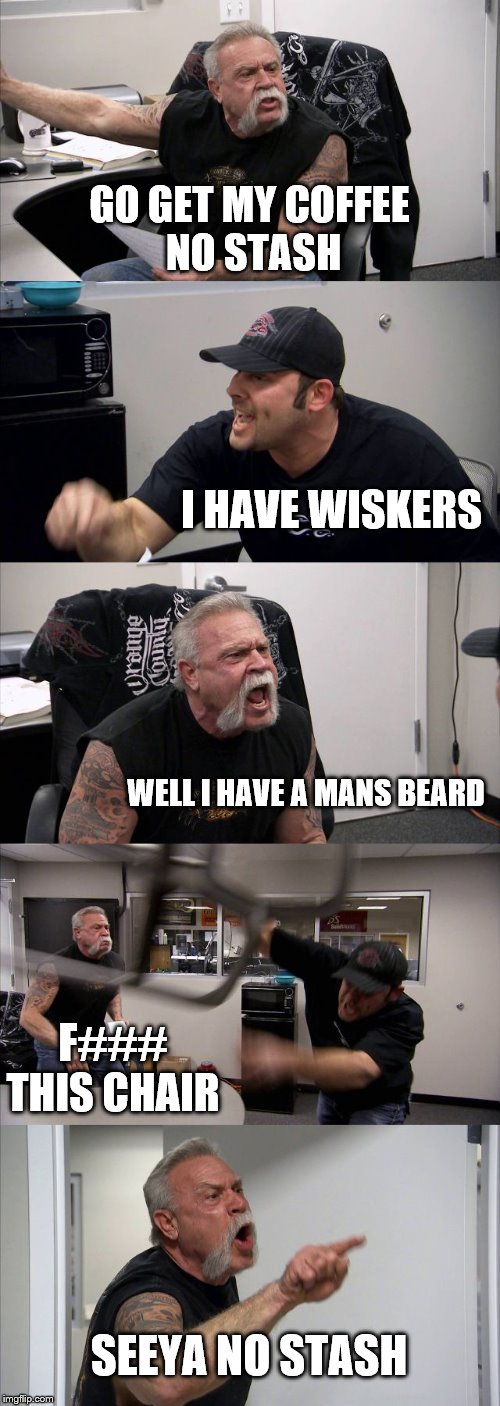 American Chopper Argument Meme | GO GET MY COFFEE
 NO STASH; I HAVE WISKERS; WELL I HAVE A MANS BEARD; F### THIS CHAIR; SEEYA NO STASH | image tagged in memes,american chopper argument | made w/ Imgflip meme maker