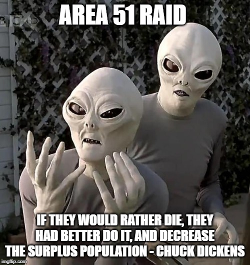 Aliens | AREA 51 RAID; IF THEY WOULD RATHER DIE, THEY HAD BETTER DO IT, AND DECREASE THE SURPLUS POPULATION - CHUCK DICKENS | image tagged in aliens | made w/ Imgflip meme maker